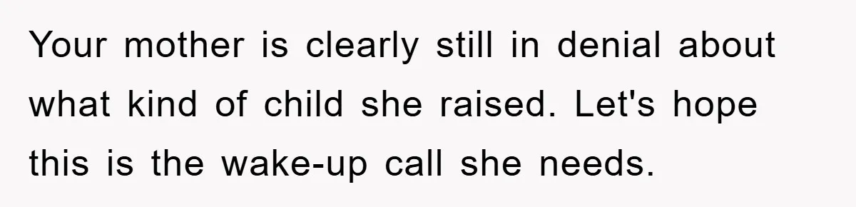 Your mother is clearly still in denial about what kind of child she raised. Let's hope this is the wake-up call she needs.