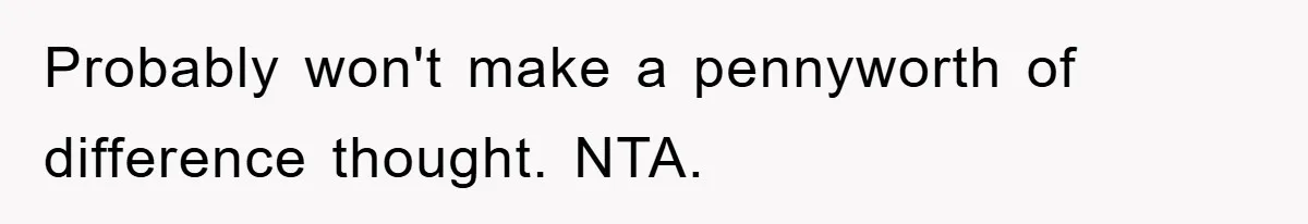 Probably won't make a pennyworth of difference thought. NTA.