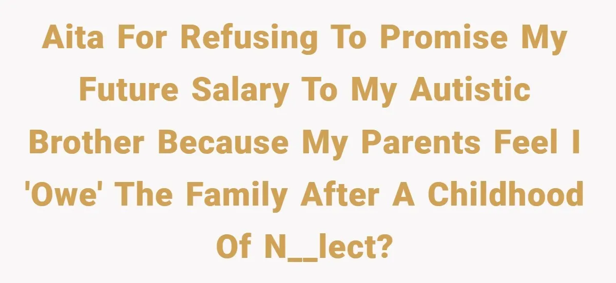 AITA for refusing to promise my future salary to my autistic brother because my parents feel I 'owe' the family after a childhood of n__lect?