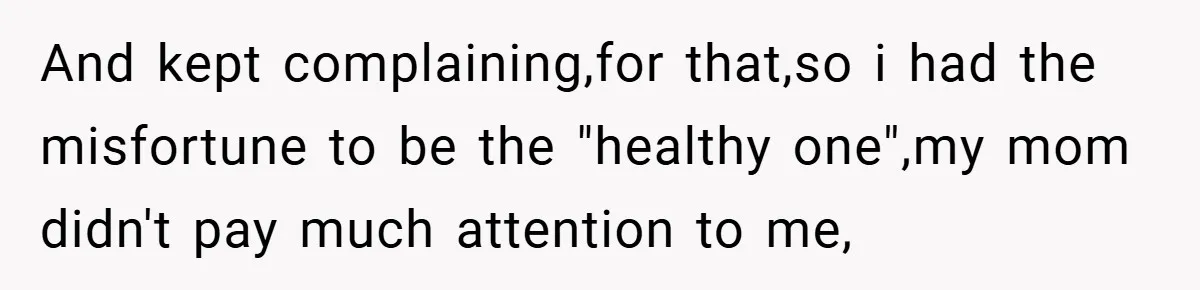 And kept complaining,for that,so i had the misfortune to be the "healthy one",my mom didn't pay much attention to me,