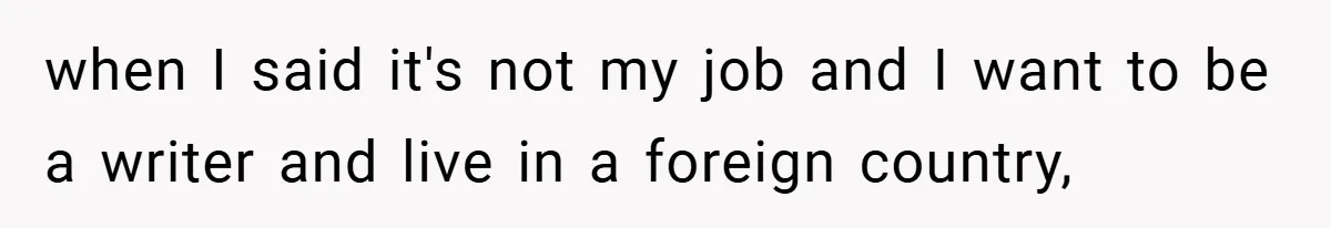 when I said it's not my job and I want to be a writer and live in a foreign country,