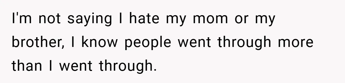 I'm not saying I hate my mom or my brother, I know people went through more than I went through.