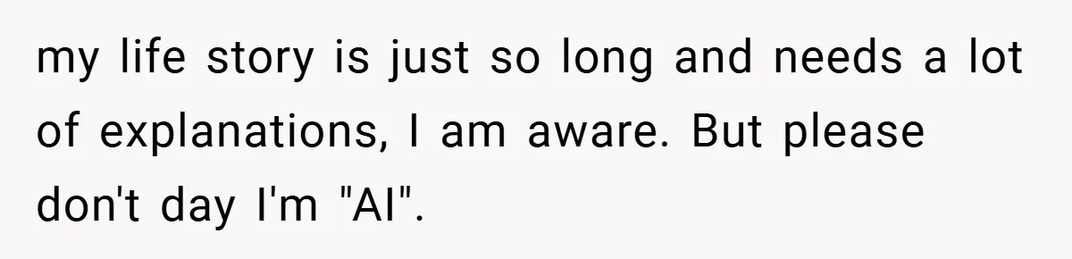 my life story is just so long and needs a lot of explanations, I am aware. But please don't day I'm "AI".