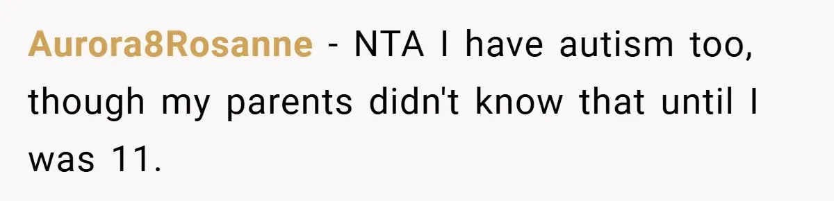 Aurora8Rosanne − NTA I have autism too, though my parents didn't know that until I was 11.