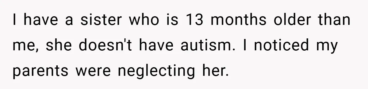 I have a sister who is 13 months older than me, she doesn't have autism. I noticed my parents were neglecting her.