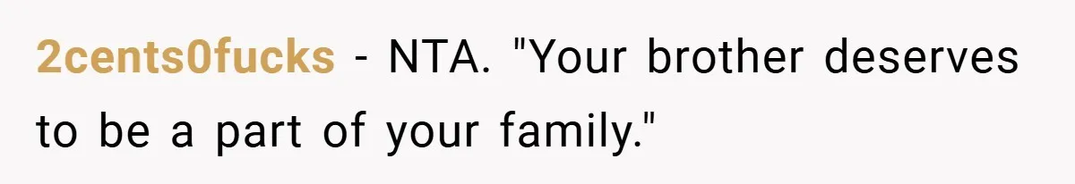 2cents0fucks − NTA. "Your brother deserves to be a part of your family."