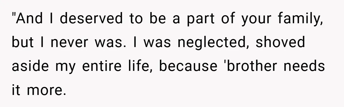 "And I deserved to be a part of your family, but I never was. I was neglected, shoved aside my entire life, because 'brother needs it more.