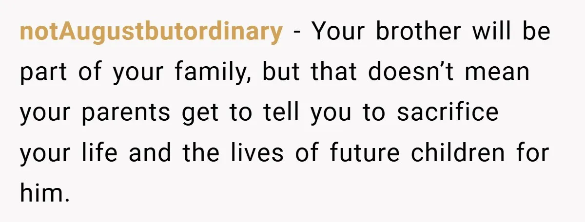 notAugustbutordinary − Your brother will be part of your family, but that doesn’t mean your parents get to tell you to sacrifice your life and the lives of future children...