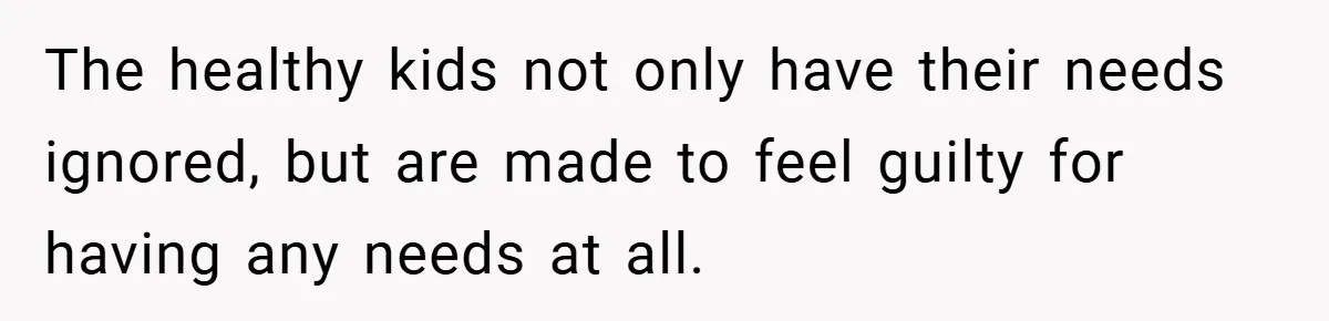 The healthy kids not only have their needs ignored, but are made to feel guilty for having any needs at all.