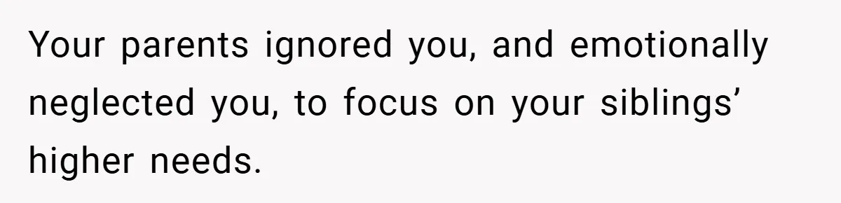 Your parents ignored you, and emotionally neglected you, to focus on your siblings’ higher needs.