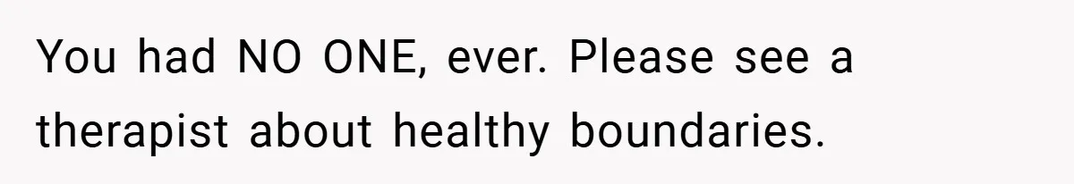 You had NO ONE, ever. Please see a therapist about healthy boundaries.