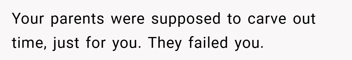 Your parents were supposed to carve out time, just for you. They failed you.