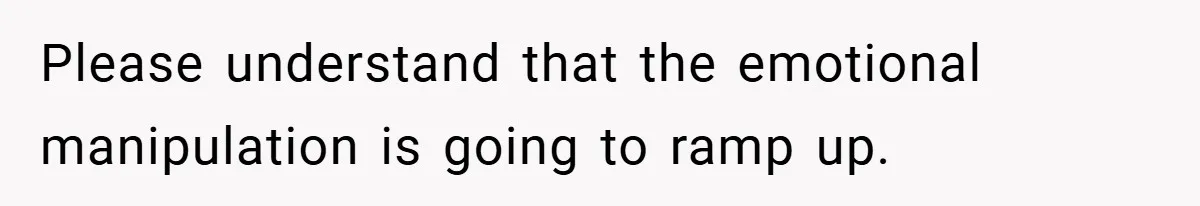 Please understand that the emotional manipulation is going to ramp up.