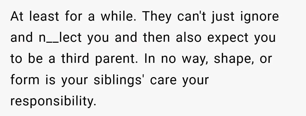 At least for a while. They can't just ignore and n__lect you and then also expect you to be a third parent. In no way, shape, or form is your...
