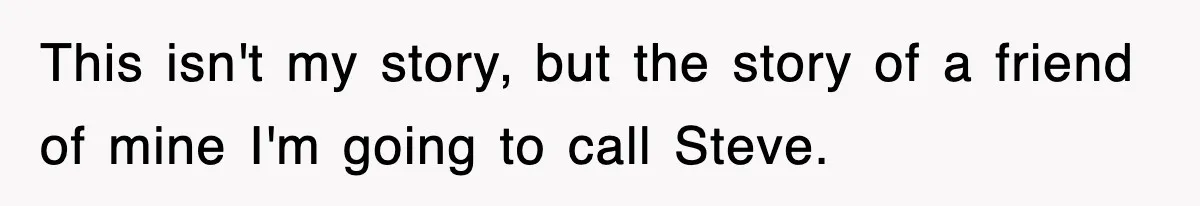 This isn't my story, but the story of a friend of mine I'm going to call Steve.