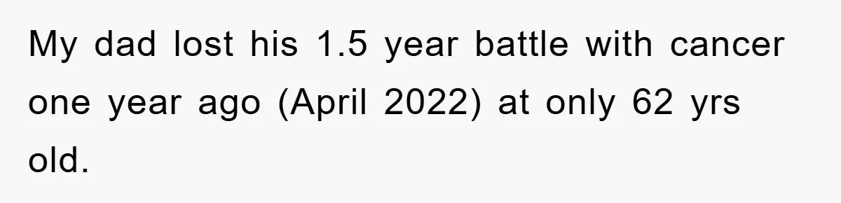 My dad lost his 1.5 year battle with cancer one year ago (April 2022) at only 62 yrs old.
