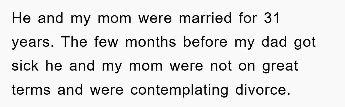 He and my mom were married for 31 years. The few months before my dad got sick he and my mom were not on great terms and were contemplating divorce.