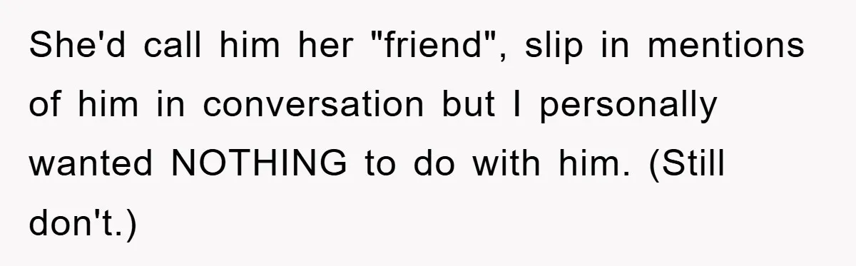 She'd call him her "friend", slip in mentions of him in conversation but I personally wanted NOTHING to do with him. (Still don't.)