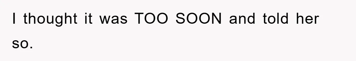 I thought it was TOO SOON and told her so.
