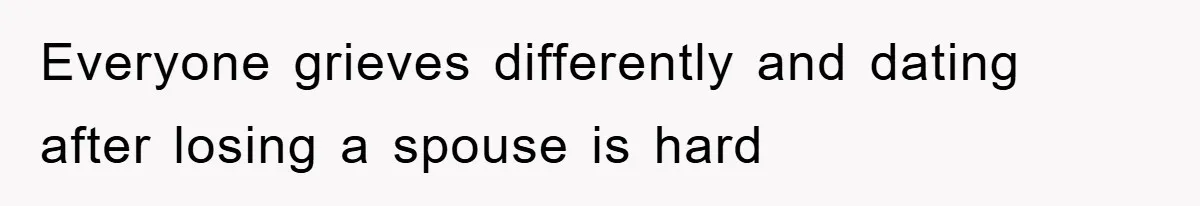 Everyone grieves differently and dating after losing a spouse is hard