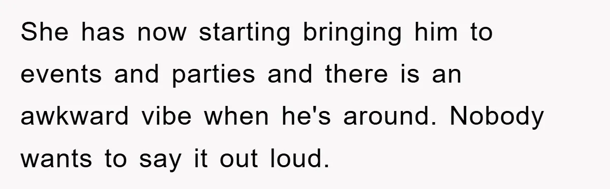 She has now starting bringing him to events and parties and there is an awkward vibe when he's around. Nobody wants to say it out loud.