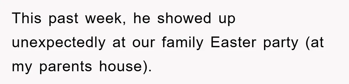 This past week, he showed up unexpectedly at our family Easter party (at my parents house).