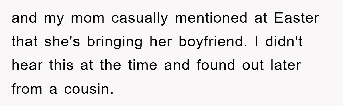 and my mom casually mentioned at Easter that she's bringing her boyfriend. I didn't hear this at the time and found out later from a cousin.