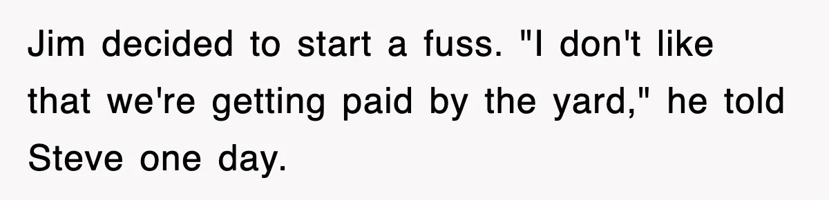 Jim decided to start a fuss. "I don't like that we're getting paid by the yard," he told Steve one day.