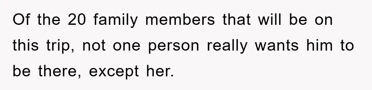 Of the 20 family members that will be on this trip, not one person really wants him to be there, except her.