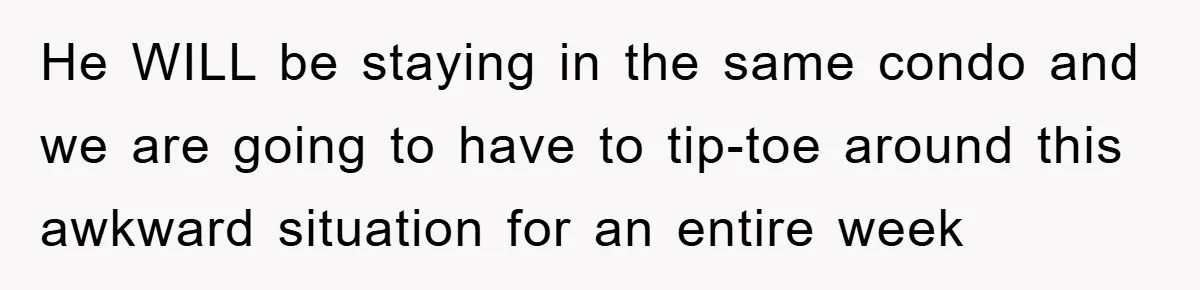 He WILL be staying in the same condo and we are going to have to tip-toe around this awkward situation for an entire week