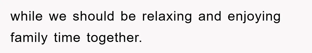 while we should be relaxing and enjoying family time together.