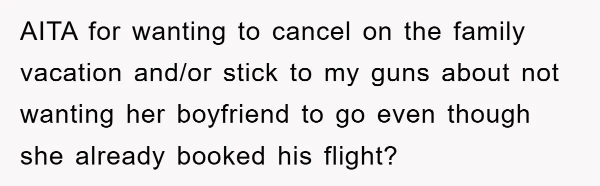 AITA for wanting to cancel on the family vacation and/or stick to my guns about not wanting her boyfriend to go even though she already booked his flight?