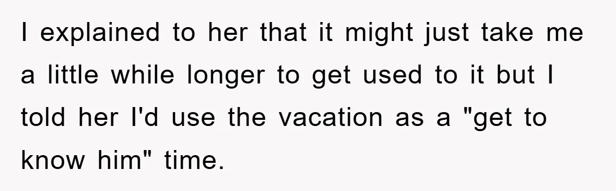 I explained to her that it might just take me a little while longer to get used to it but I told her I'd use the vacation as a "get...