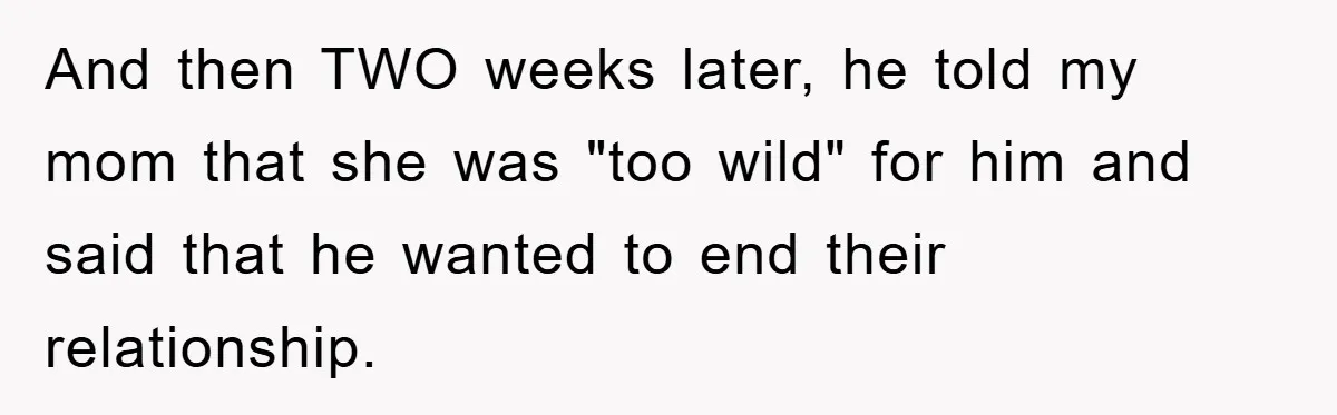 And then TWO weeks later, he told my mom that she was "too wild" for him and said that he wanted to end their relationship.