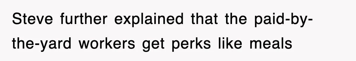 Steve further explained that the paid-by-the-yard workers get perks like meals