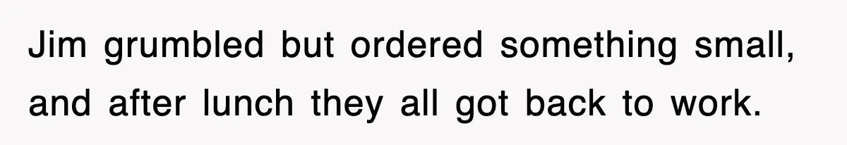 Jim grumbled but ordered something small, and after lunch they all got back to work.