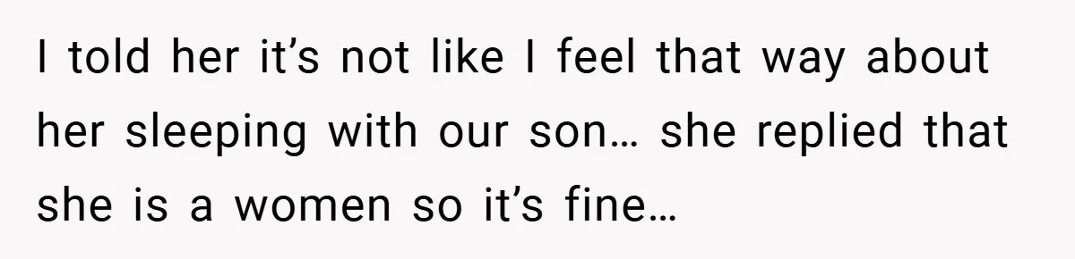 I told her it’s not like I feel that way about her sleeping with our son… she replied that she is a women so it’s fine…