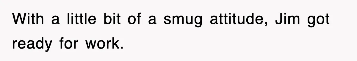 With a little bit of a smug attitude, Jim got ready for work.