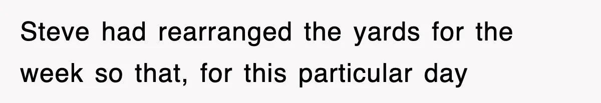 Steve had rearranged the yards for the week so that, for this particular day