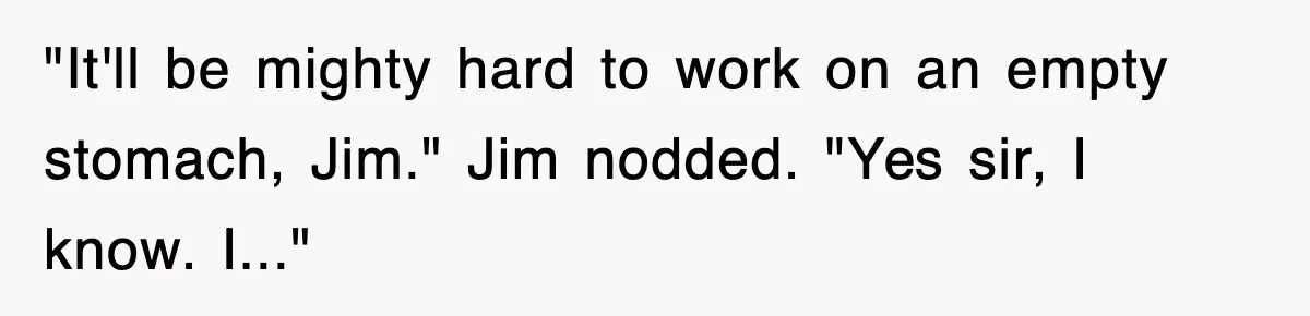 "It'll be mighty hard to work on an empty stomach, Jim." Jim nodded. "Yes sir, I know. I..."