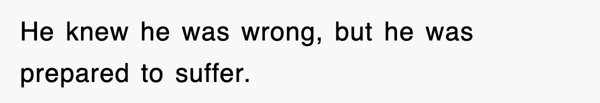 He knew he was wrong, but he was prepared to suffer.