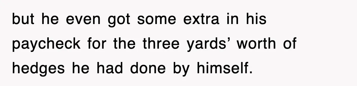 but he even got some extra in his paycheck for the three yards’ worth of hedges he had done by himself.