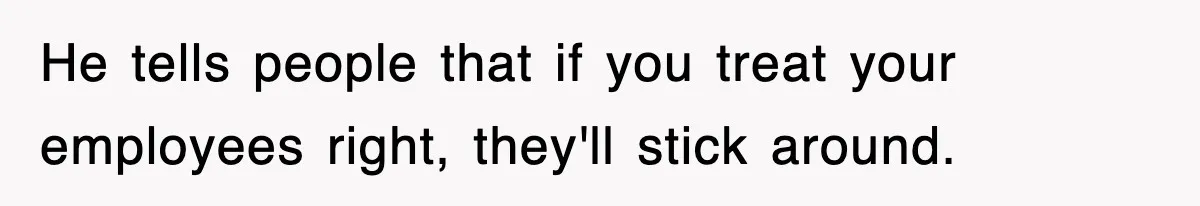 He tells people that if you treat your employees right, they'll stick around.