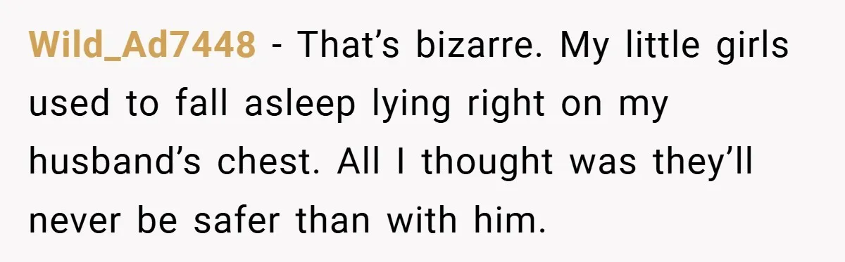 Wild_Ad7448 − That’s bizarre. My little girls used to fall asleep lying right on my husband’s chest. All I thought was they’ll never be safer than with him.