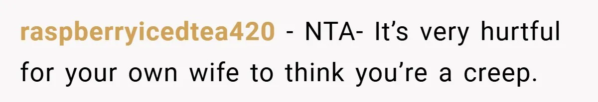 raspberryicedtea420 − NTA- It’s very hurtful for your own wife to think you’re a creep.