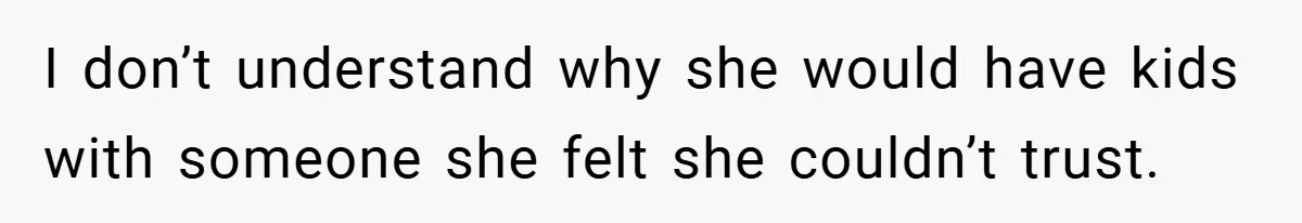 I don’t understand why she would have kids with someone she felt she couldn’t trust.