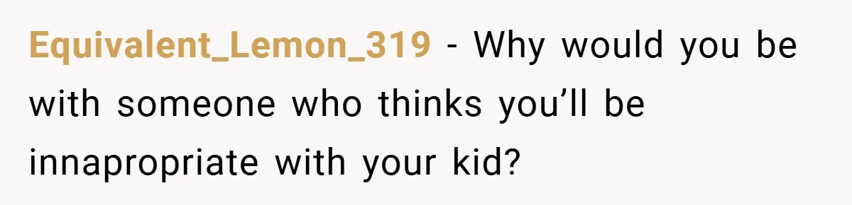Equivalent_Lemon_319 − Why would you be with someone who thinks you’ll be innapropriate with your kid?