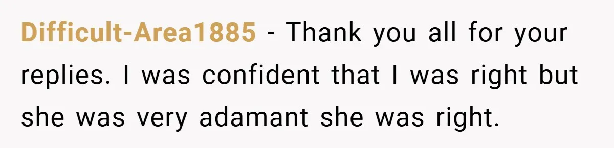 Difficult-Area1885 − Thank you all for your replies. I was confident that I was right but she was very adamant she was right.