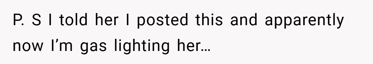 P. S I told her I posted this and apparently now I’m gas lighting her…