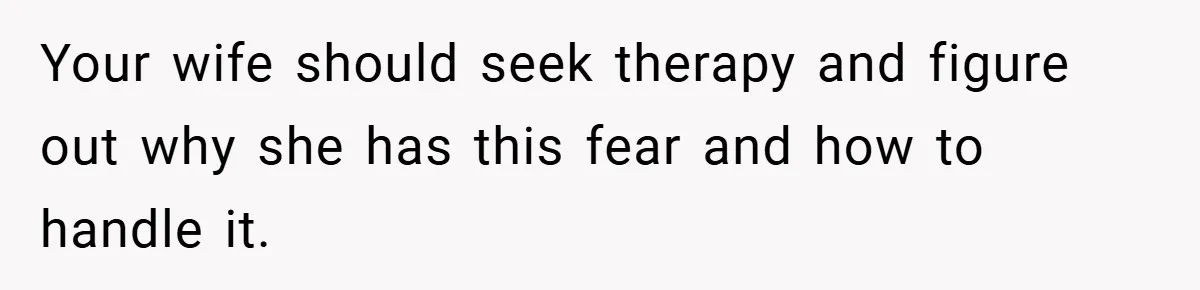 Your wife should seek therapy and figure out why she has this fear and how to handle it.